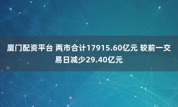 厦门配资平台 两市合计17915.60亿元 较前一交易日减少29.40亿元