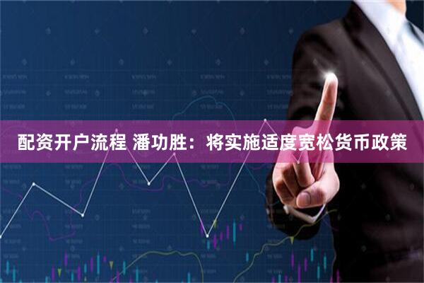 配资开户流程 潘功胜：将实施适度宽松货币政策