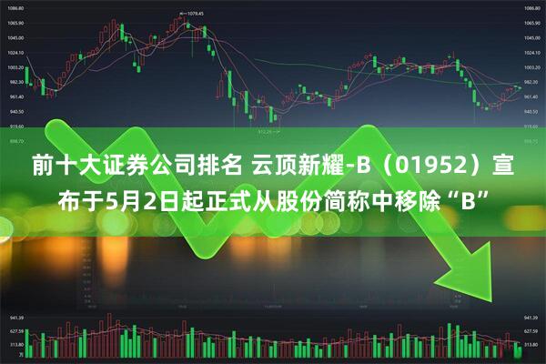 前十大证券公司排名 云顶新耀-B（01952）宣布于5月2日起正式从股份简称中移除“B”