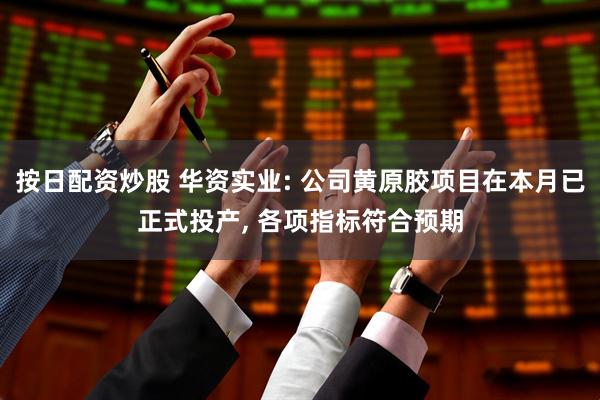 按日配资炒股 华资实业: 公司黄原胶项目在本月已正式投产, 各项指标符合预期