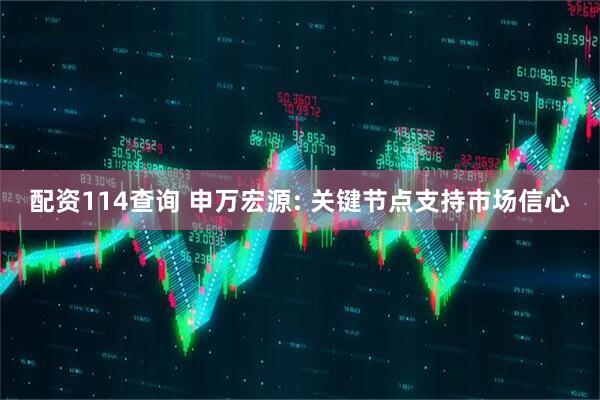 配资114查询 申万宏源: 关键节点支持市场信心