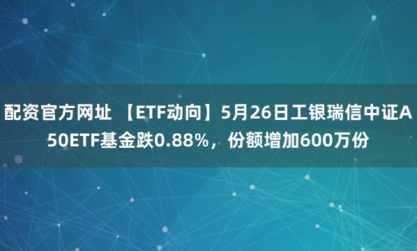 配资官方网址 【ETF动向】5月26日工银瑞信中证A50ETF基金跌0.88%，份额增加600万份
