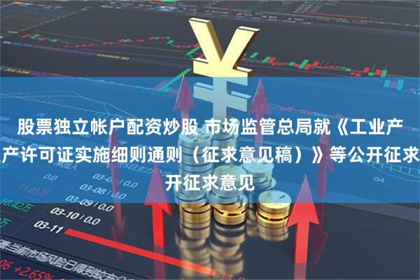 股票独立帐户配资炒股 市场监管总局就《工业产品生产许可证实施细则通则（征求意见稿）》等公开征求意见