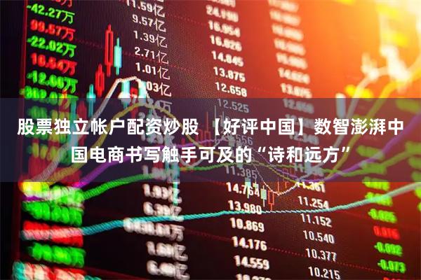 股票独立帐户配资炒股 【好评中国】数智澎湃中国电商书写触手可及的“诗和远方”