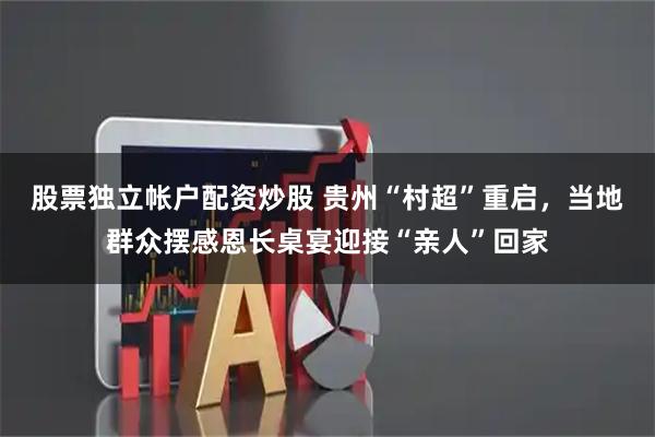 股票独立帐户配资炒股 贵州“村超”重启，当地群众摆感恩长桌宴迎接“亲人”回家