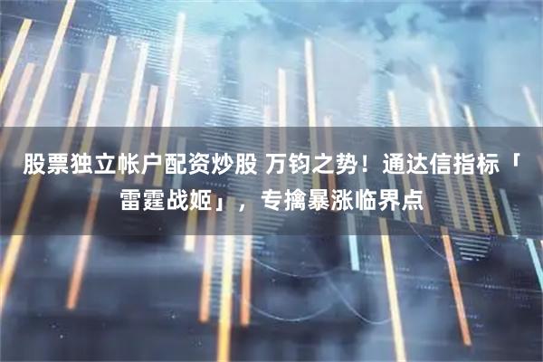 股票独立帐户配资炒股 万钧之势！通达信指标「雷霆战姬」，专擒暴涨临界点