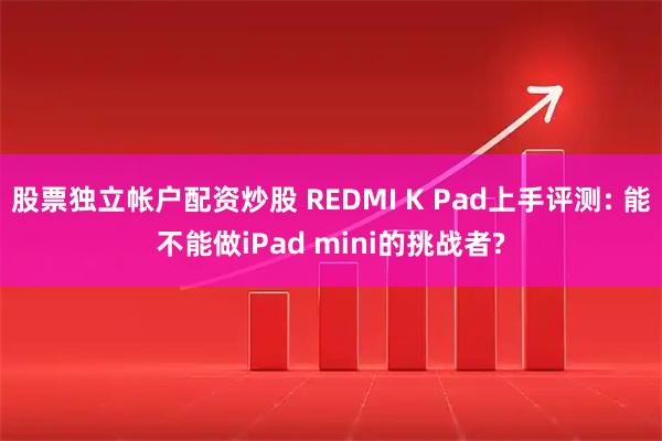 股票独立帐户配资炒股 REDMI K Pad上手评测: 能不能做iPad mini的挑战者?