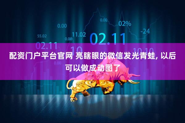 配资门户平台官网 亮瞎眼的微信发光青蛙, 以后可以做成动图了