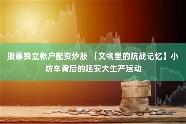 股票独立帐户配资炒股 【文物里的抗战记忆】小纺车背后的延安大生产运动