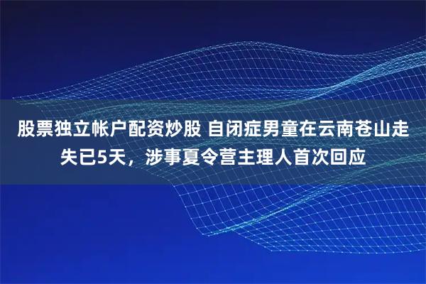 股票独立帐户配资炒股 自闭症男童在云南苍山走失已5天，涉事夏令营主理人首次回应