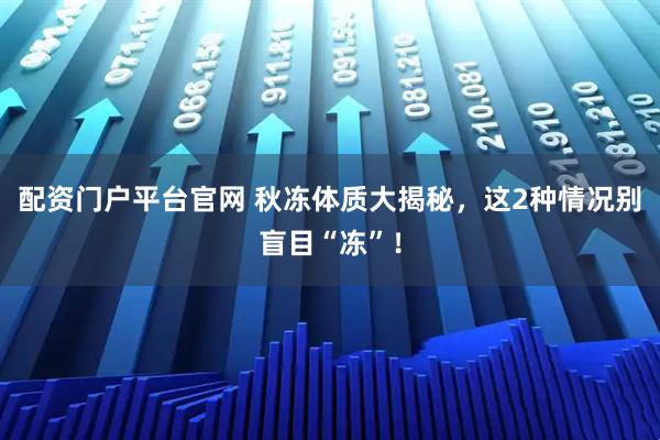 配资门户平台官网 秋冻体质大揭秘，这2种情况别盲目“冻”！