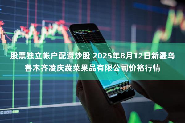 股票独立帐户配资炒股 2025年8月12日新疆乌鲁木齐凌庆蔬菜果品有限公司价格行情