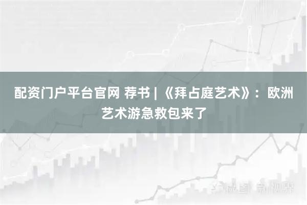 配资门户平台官网 荐书 | 《拜占庭艺术》：欧洲艺术游急救包来了