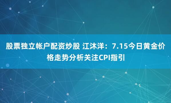 股票独立帐户配资炒股 江沐洋：7.15今日黄金价格走势分析关注CPI指引