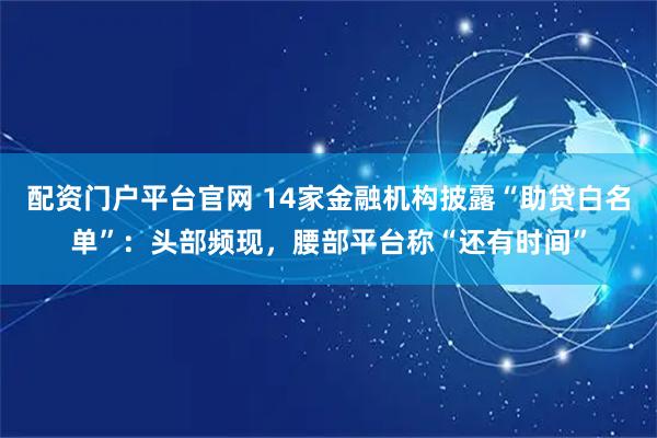 配资门户平台官网 14家金融机构披露“助贷白名单”：头部频现，腰部平台称“还有时间”