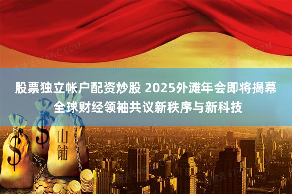 股票独立帐户配资炒股 2025外滩年会即将揭幕 全球财经领袖共议新秩序与新科技