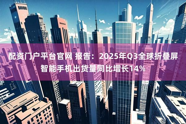 配资门户平台官网 报告：2025年Q3全球折叠屏智能手机出货量同比增长14%