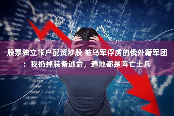 股票独立帐户配资炒股 被乌军俘虏的俄外籍军团：我扔掉装备逃命，遍地都是阵亡士兵