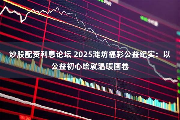 炒股配资利息论坛 2025潍坊福彩公益纪实：以公益初心绘就温暖画卷